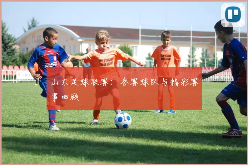 山东足球联赛:参赛球队与精彩赛事回顾