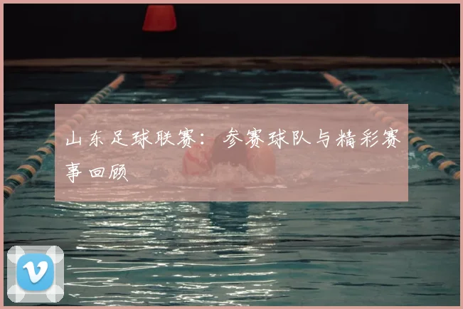 山东足球联赛：参赛球队与精彩赛事回顾