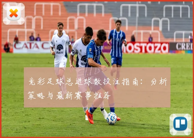 竞彩足球总进球数投注指南：分析策略与最新赛事推荐