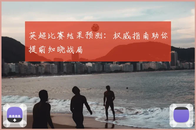 英超比赛结果预测：权威指南助你提前知晓战局