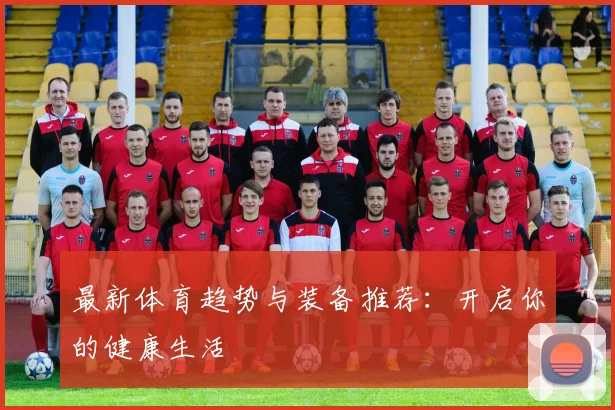 最新体育趋势与装备推荐：开启你的健康生活