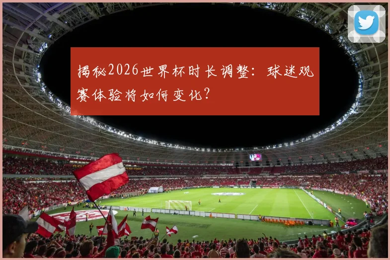 揭秘2026世界杯时长调整：球迷观赛体验将如何变化？