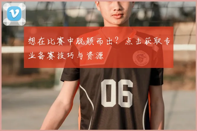 想在比赛中脱颖而出？点击获取专业备赛技巧与资源