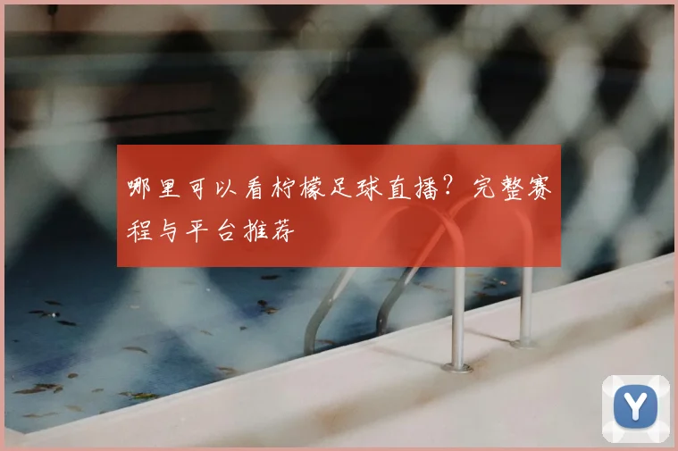 哪里可以看柠檬足球直播？完整赛程与平台推荐